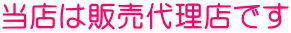 当店は販売代理店です 