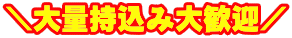 \大量持込み大歓迎/